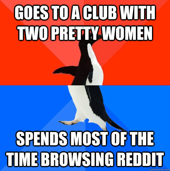 goes to a club with two pretty women spends most of the time browsing reddit  Socially Awesome Awkward Penguin