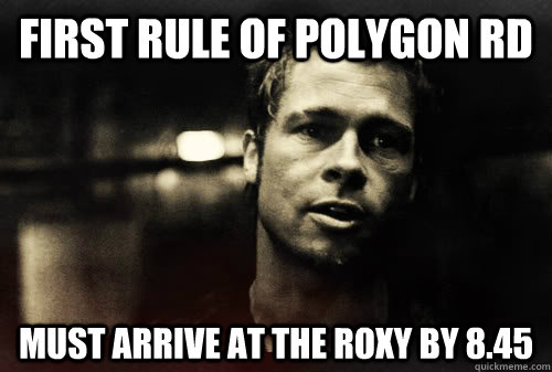 First rule of Polygon Rd Must arrive at the roxy by 8.45  First Rule