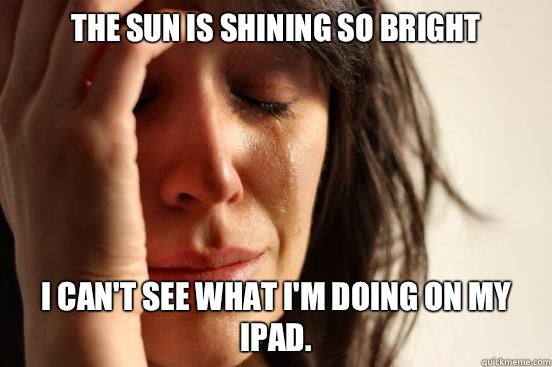 The sun is shining so bright I can't see what I'm doing on my iPad.  First World Problems