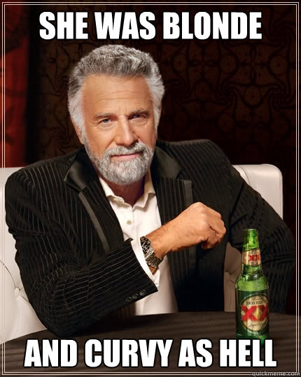 She was blonde and curvy as hell  The Most Interesting Man In The World