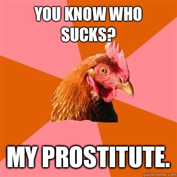 You know who sucks? My prostitute. - You know who sucks? My prostitute.  Anti-Joke Chicken