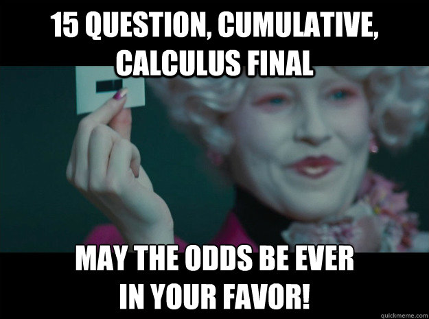 15 question, cumulative,  Calculus final May the odds be ever 
in your favor! - 15 question, cumulative,  Calculus final May the odds be ever 
in your favor!  Hunger Games