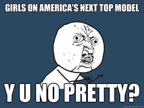Girls on America's Next Top Model y u no pretty?  Y U No