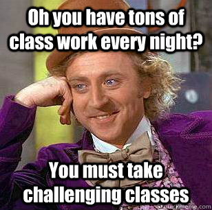 Oh you have tons of class work every night? You must take challenging classes  Condescending Wonka