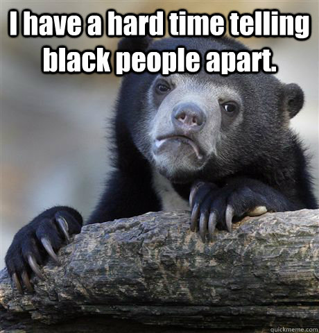 I have a hard time telling black people apart.  - I have a hard time telling black people apart.   Confession Bear