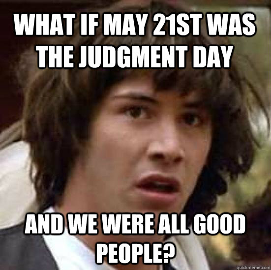 What if May 21st was the judgment day and we were all good people?  conspiracy keanu