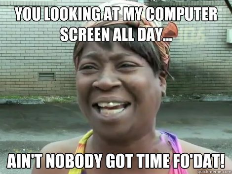 You looking at my computer screen all day... Ain't Nobody Got Time Fo'Dat!   Sweet Brown Bronchitus