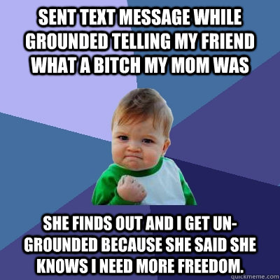 Sent text message while grounded telling my friend what a bitch my mom was she finds out and I get un-grounded because she said she knows I need more freedom.  Success Kid