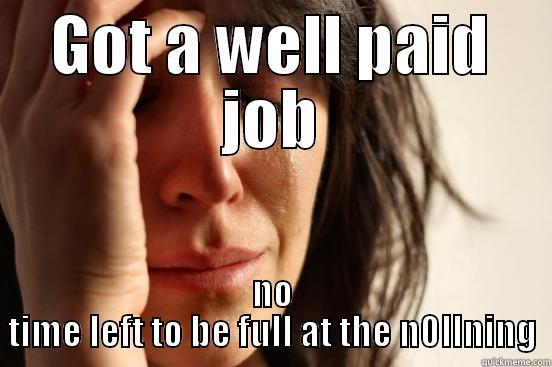 GOT A WELL PAID JOB NO TIME LEFT TO BE FULL AT THE N0LLNING First World Problems