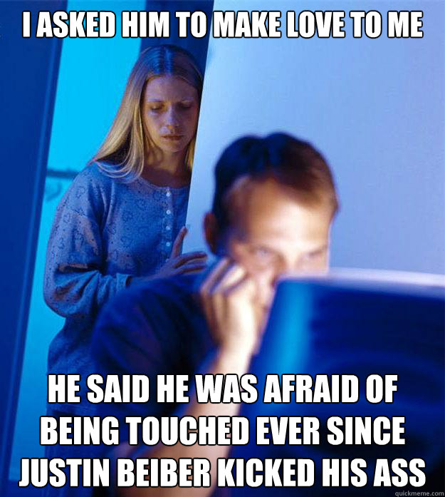I asked him to make love to me he said he was afraid of being touched ever since Justin Beiber kicked his ass  Redditors Wife