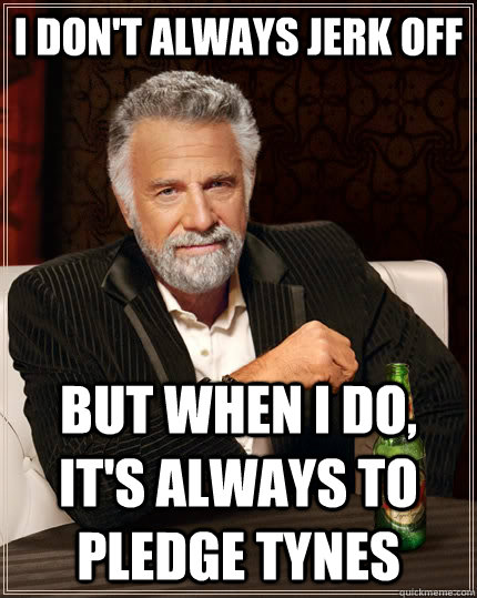 I don't always jerk off but when I do, it's always to pledge tynes  The Most Interesting Man In The World