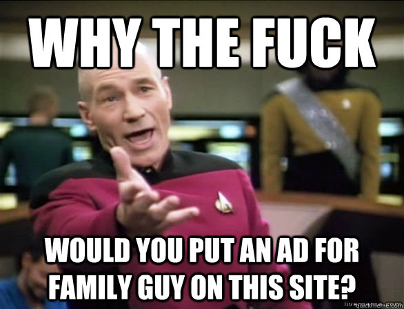 why the fuck would you put an ad for family guy on this site?  Annoyed Picard HD