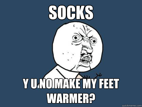 Socks y u no make my feet warmer?  Y U No