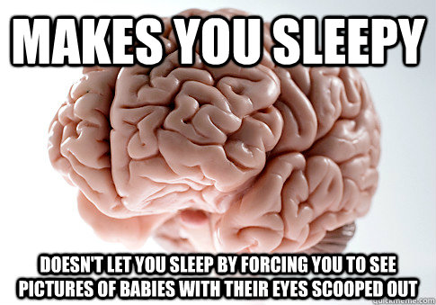 Makes you sleepy Doesn't let you sleep by forcing you to see pictures of babies with their eyes scooped out  Scumbag Brain