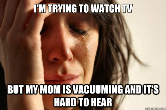 I'm trying to watch tv but my mom is vacuuming and it's hard to hear  First World Problems