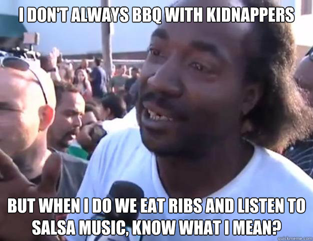 I DON'T ALWAYS BBQ WITH KIDNAPPERS BUT WHEN I DO WE EAT RIBS AND LISTEN TO SALSA MUSIC, KNOW WHAT I MEAN?  
