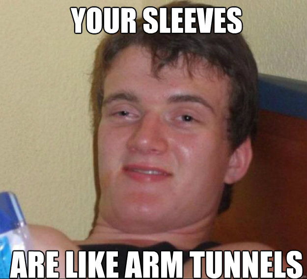 your sleeves are like arm tunnels   ten guy