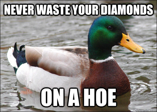 Never waste your diamonds on a hoe  Actual Advice Mallard