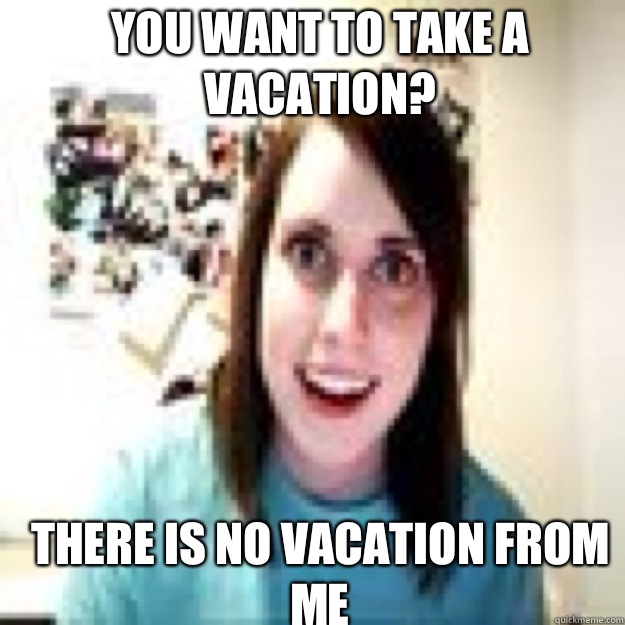 You want to take a vacation? There is no vacation from me - You want to take a vacation? There is no vacation from me  Misc