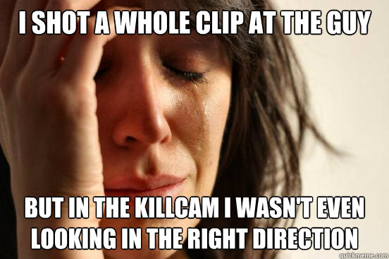 I shot a whole clip at the guy but in the killcam I wasn't even looking in the right direction  First World Problems