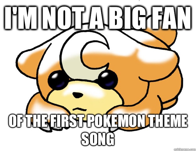 I'm not a big fan Of the first pokemon theme song  Confession Teddiursa
