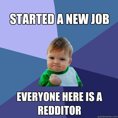 started a new job  everyone here is a redditor  Success Baby