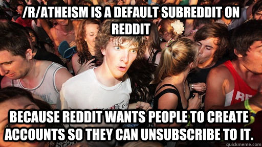 /R/Atheism is a default Subreddit on Reddit because Reddit wants people to create accounts so they can unsubscribe to it.  Sudden Clarity Clarence