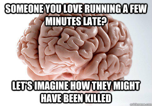 Someone you love running a few minutes late? Let's imagine how they might have been killed - Someone you love running a few minutes late? Let's imagine how they might have been killed  Scumbag Brain