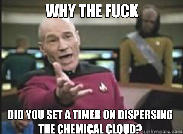 Why the fuck did you set a timer on dispersing 
the chemical cloud?  What the Fuck