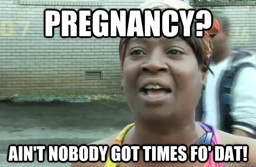 Pregnancy? Ain't nobody got Times fo' Dat!  Sweet Brown