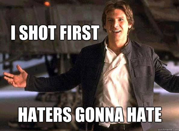 haters gonna hate I shot First  Han Solo come at me