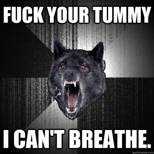 FUCK YOUR TUMMY I CAN'T BREATHE.  Insanity Wolf