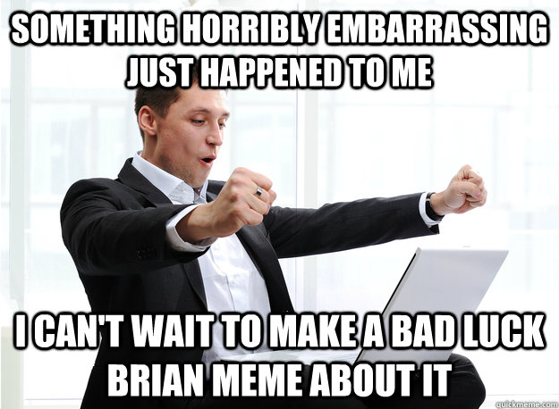 Something horribly embarrassing just happened to me I can't wait to make a bad luck Brian meme about it - Something horribly embarrassing just happened to me I can't wait to make a bad luck Brian meme about it  Excited Redditor