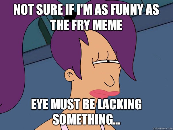 Not sure if I'm as funny as the Fry meme Eye must be lacking something...  Leela Futurama