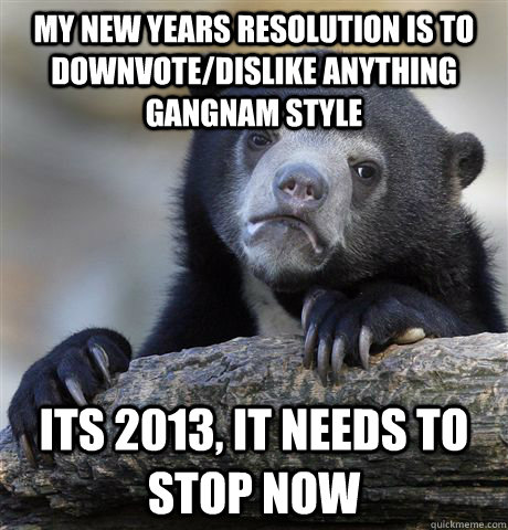 My new years resolution is to downvote/dislike anything gangnam style  its 2013, it needs to stop now  Confession Bear