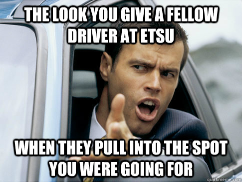 The look you give a fellow driver at ETSU When they pull into the spot you were going for  Asshole driver
