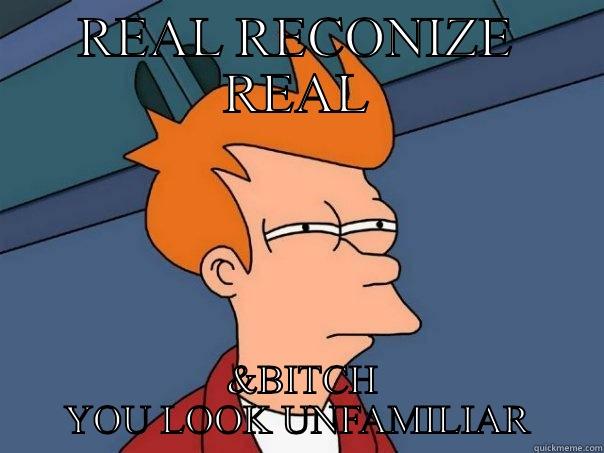 REAL RECONIZE REAL  &BITCH YOU LOOK UNFAMILIAR Futurama Fry