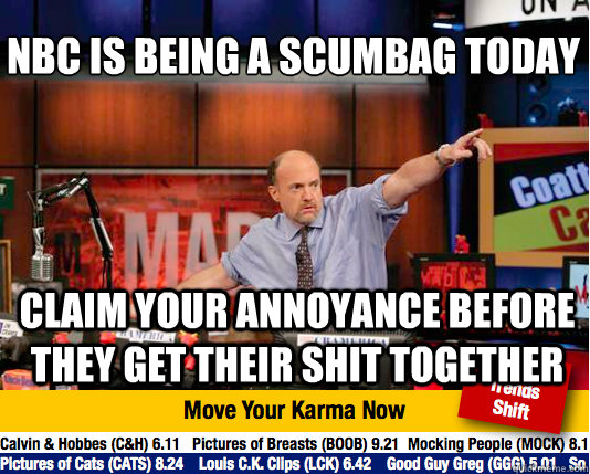 NBC is being a scumbag today
 claim your annoyance before they get their shit together - NBC is being a scumbag today
 claim your annoyance before they get their shit together  Mad Karma with Jim Cramer