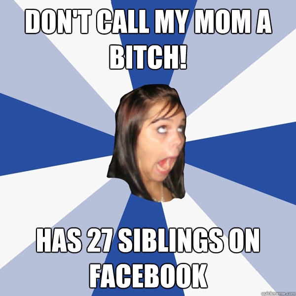 Don't call my mom a bitch! Has 27 siblings on facebook  Annoying Facebook Girl