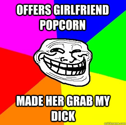 Offers Girlfriend Popcorn Made her grab my dick  Troll Face