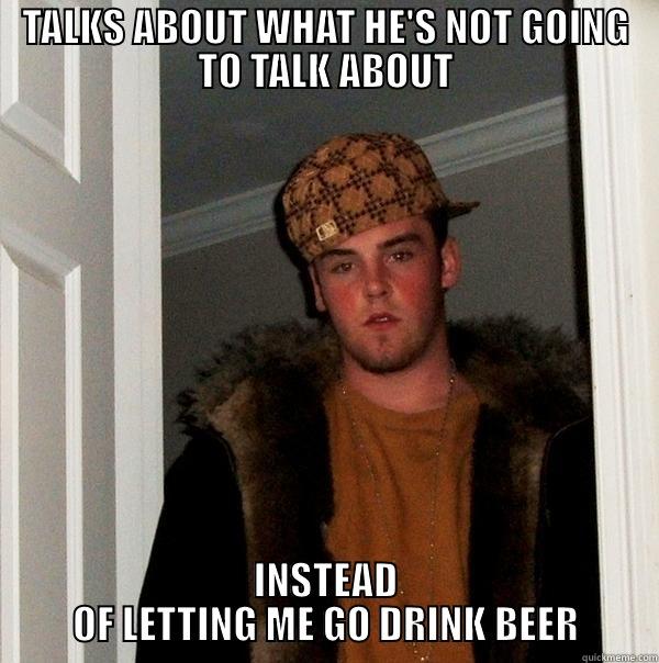 TALKS ABOUT WHAT HE'S NOT GOING TO TALK ABOUT INSTEAD OF LETTING ME GO DRINK BEER Scumbag Steve