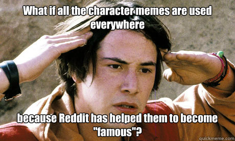 What if all the character memes are used everywhere because Reddit has helped them to become 