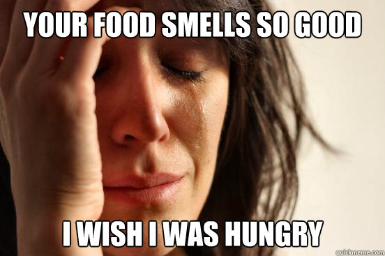 Your food smells so good I wish I was hungry  First World Problems