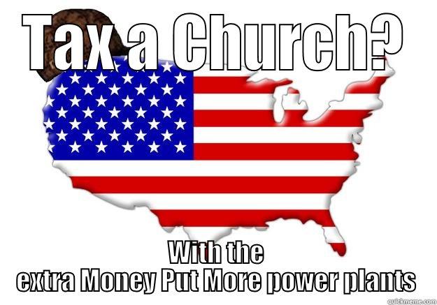 TAX A CHURCH? WITH THE EXTRA MONEY PUT MORE POWER PLANTS Scumbag america