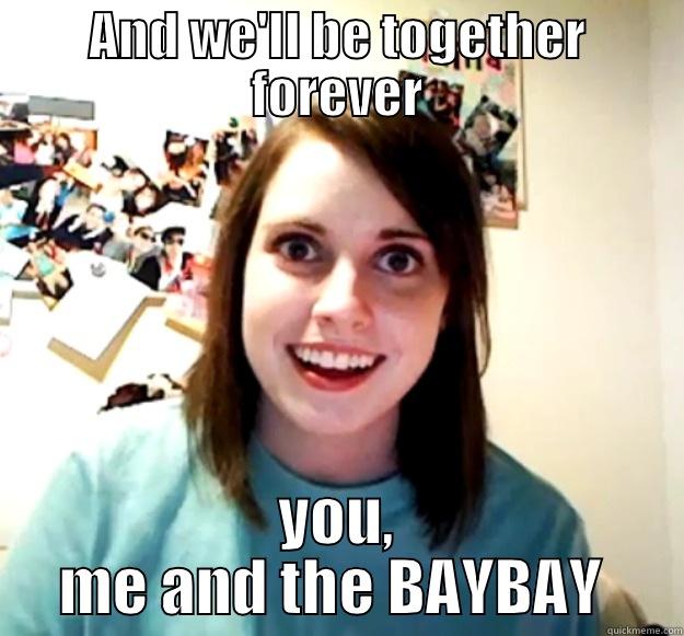 AND WE'LL BE TOGETHER FOREVER YOU, ME AND THE BAYBAY  Overly Attached Girlfriend