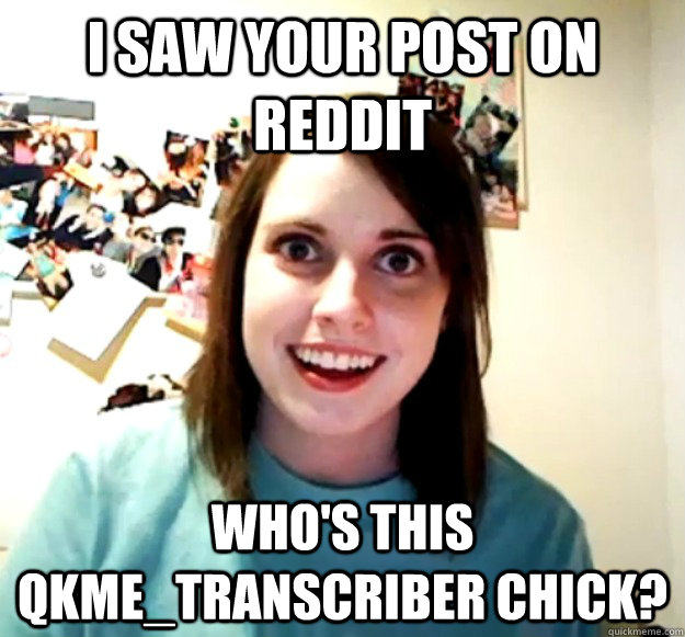 I saw your post on reddit who's this qkme_transcriber chick?   Overly Attached Girlfriend