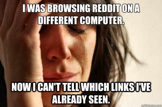 I was browsing reddit on a different computer. Now I can't tell which links I've already seen.  First World Problems