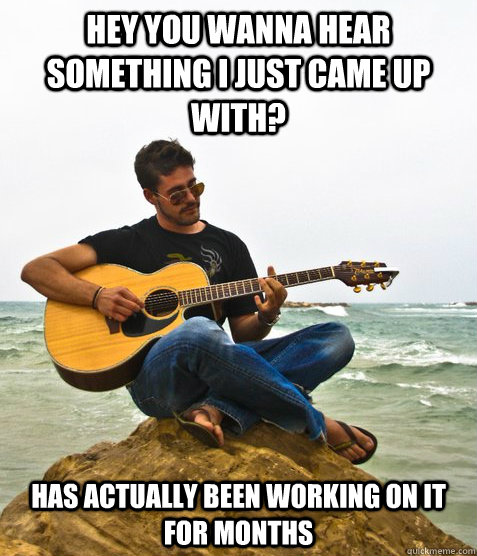 hey you wanna hear something I just came up with? has actually been working on it for months  Douchebag Guitarist