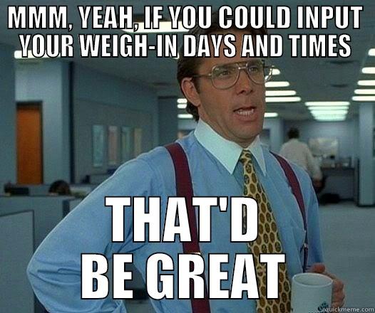 input weighin info - MMM, YEAH, IF YOU COULD INPUT YOUR WEIGH-IN DAYS AND TIMES THAT'D BE GREAT Office Space Lumbergh