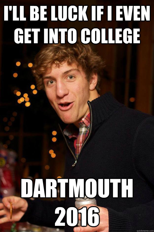 I'll be luck If I even get into college Dartmouth 2016  